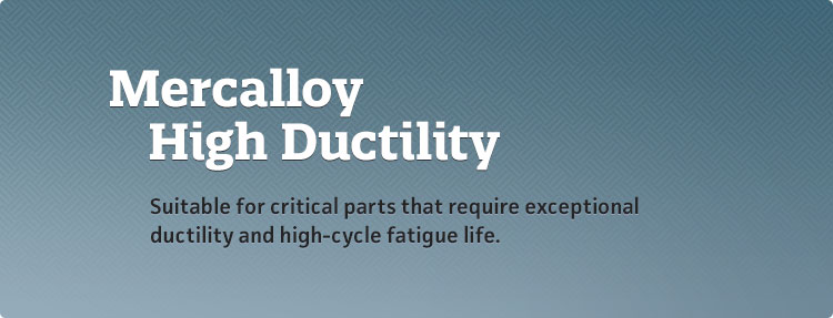 Mercalloy HD - Suitable for critical parts that require exceptional ductility and high-cycle fatigue life.