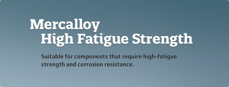 Mercalloy HF - Suitable for components that require high-fatigue strength and corrosion resistance.