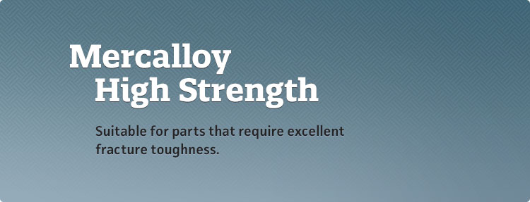 Mercalloy HS - Suitable for parts that require excellent fracture toughness.